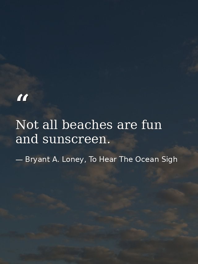 Not all beaches are fun and sunscreen. — Bryant A. Loney, To Hear The Ocean Sigh