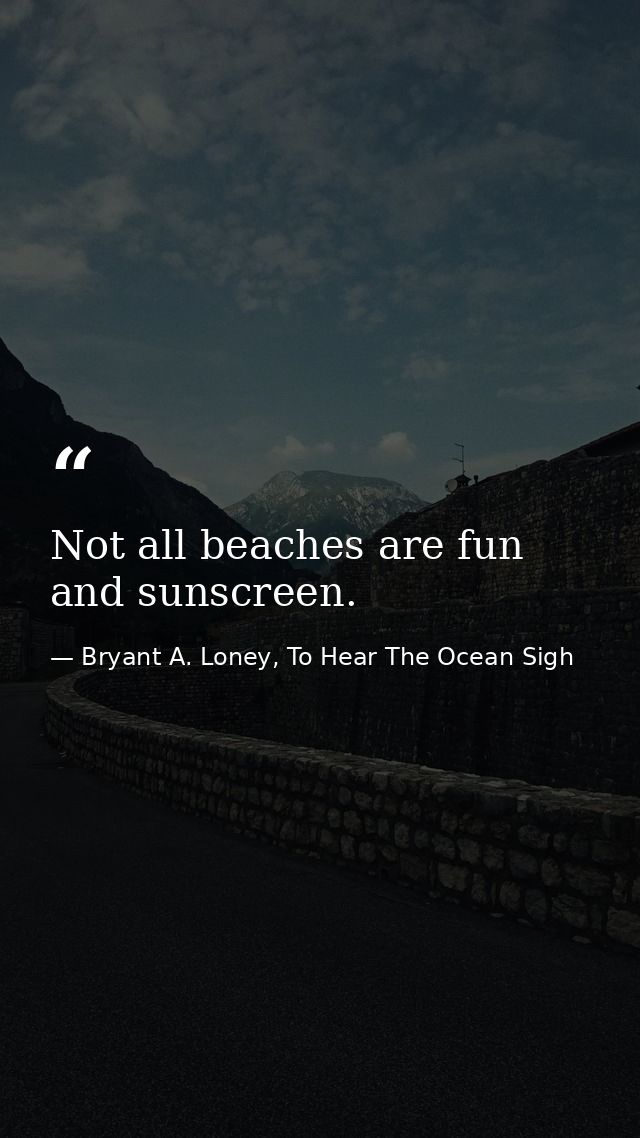 Not all beaches are fun and sunscreen. — Bryant A. Loney, To Hear The Ocean Sigh