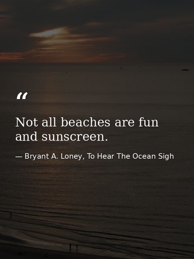 Not all beaches are fun and sunscreen. — Bryant A. Loney, To Hear The Ocean Sigh