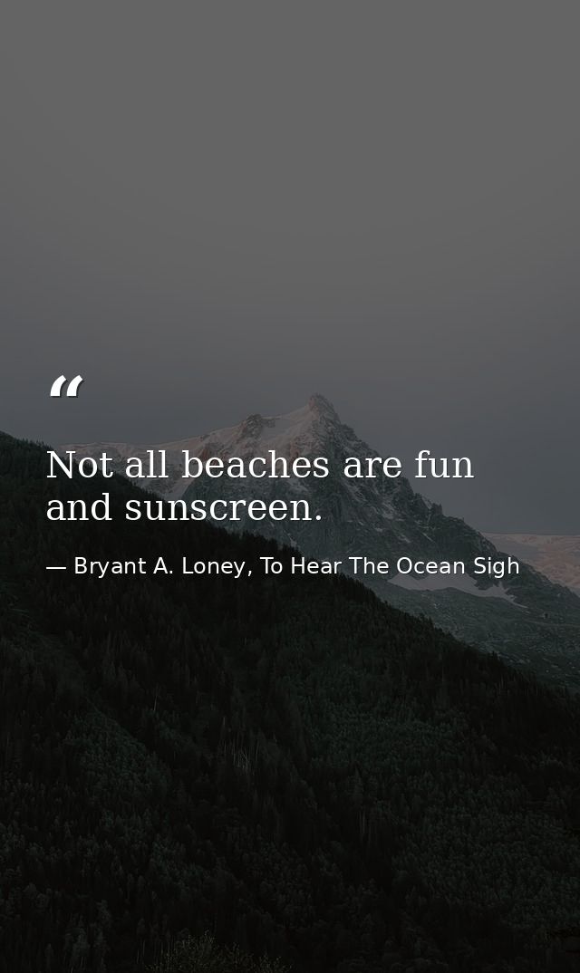 Not all beaches are fun and sunscreen. — Bryant A. Loney, To Hear The Ocean Sigh