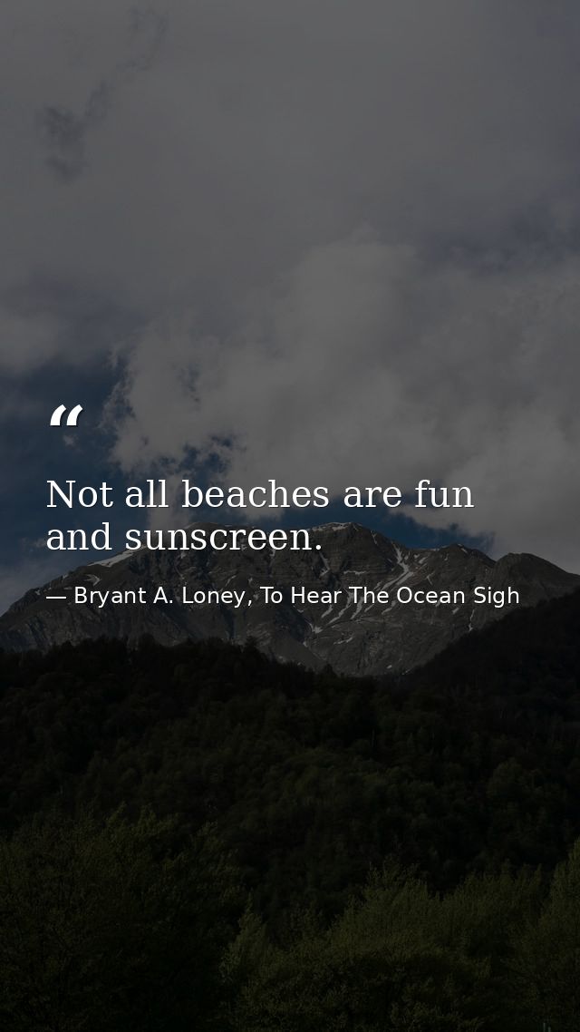 Not all beaches are fun and sunscreen. — Bryant A. Loney, To Hear The Ocean Sigh