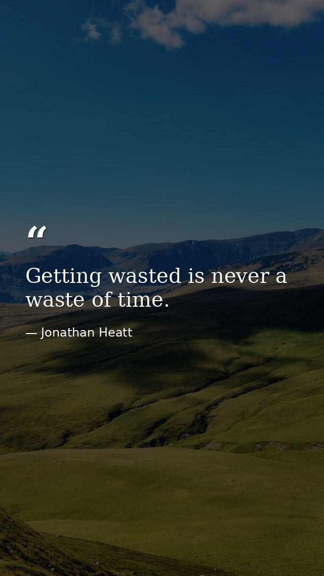 Getting wasted is never a waste of time. — Jonathan Heatt