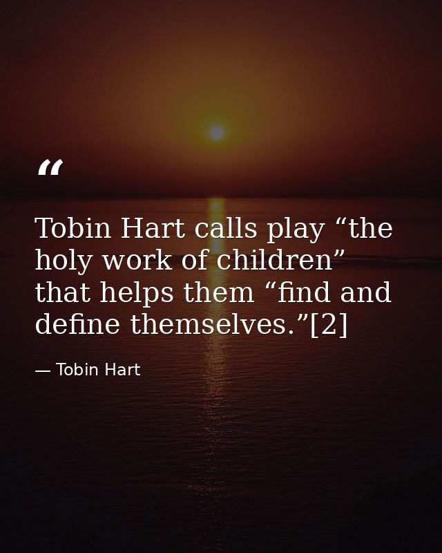 Tobin Hart calls play “the holy work of children” that helps them “find and define themselves.”[2] — Tobin Hart