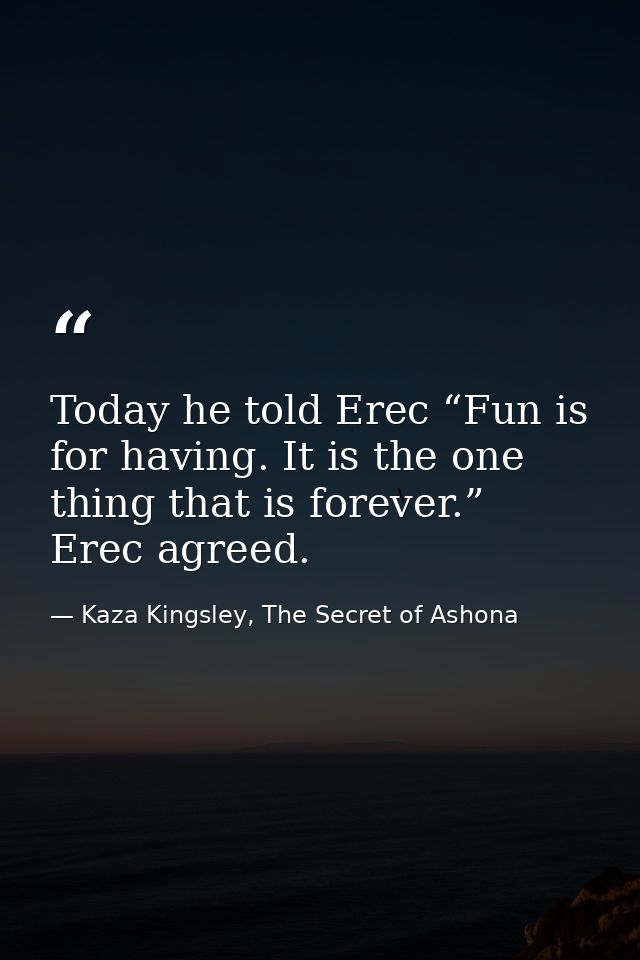 Today he told Erec “Fun is for having. It is the one thing that is forever.” Erec agreed. — Kaza Kingsley, The Secret of Ashona
