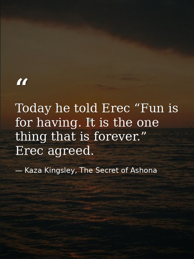 Today he told Erec “Fun is for having. It is the one thing that is forever.” Erec agreed. — Kaza Kingsley, The Secret of Ashona