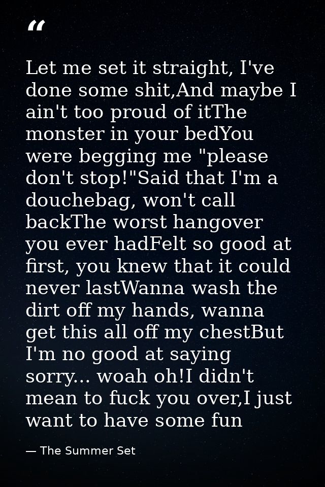 Let me set it straight, I've done some shit,And maybe I ain't too proud of itThe monster in your bedYou were begging me  — The Summer Set