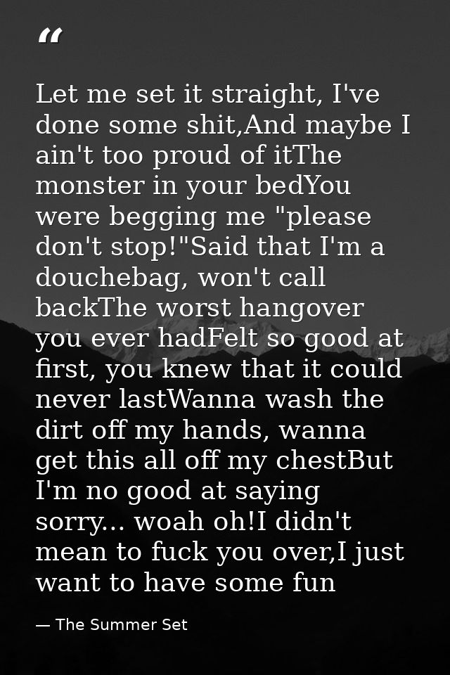 Let me set it straight, I've done some shit,And maybe I ain't too proud of itThe monster in your bedYou were begging me  — The Summer Set