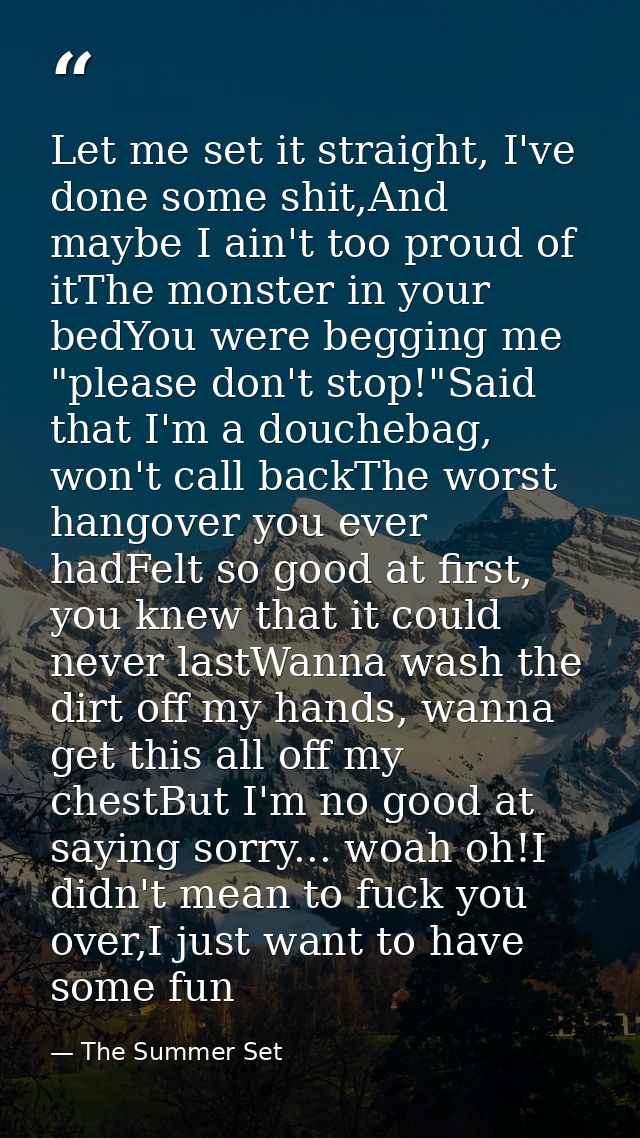 Let me set it straight, I've done some shit,And maybe I ain't too proud of itThe monster in your bedYou were begging me  — The Summer Set