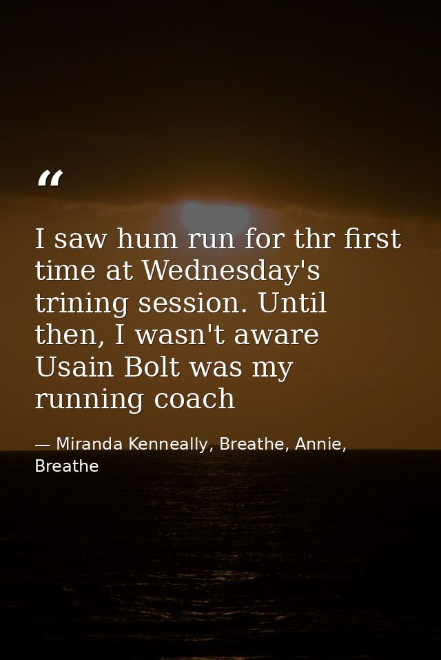 I saw hum run for thr first time at Wednesday's trining session. Until then, I wasn't aware Usain Bolt was my running co — Miranda Kenneally, Breathe, Annie, Breathe
