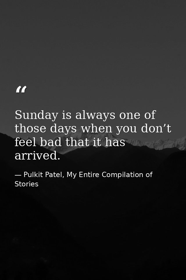 Sunday is always one of those days when you don’t feel bad that it has arrived. — Pulkit Patel, My Entire Compilation of Stories