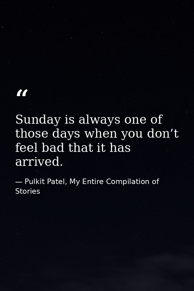 Sunday is always one of those days when you don’t feel bad that it has arrived. — Pulkit Patel, My Entire Compilation of Stories