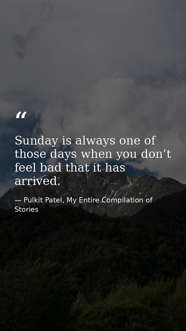 Sunday is always one of those days when you don’t feel bad that it has arrived. — Pulkit Patel, My Entire Compilation of Stories