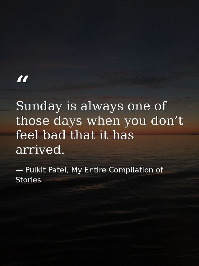 Sunday is always one of those days when you don’t feel bad that it has arrived. — Pulkit Patel, My Entire Compilation of Stories