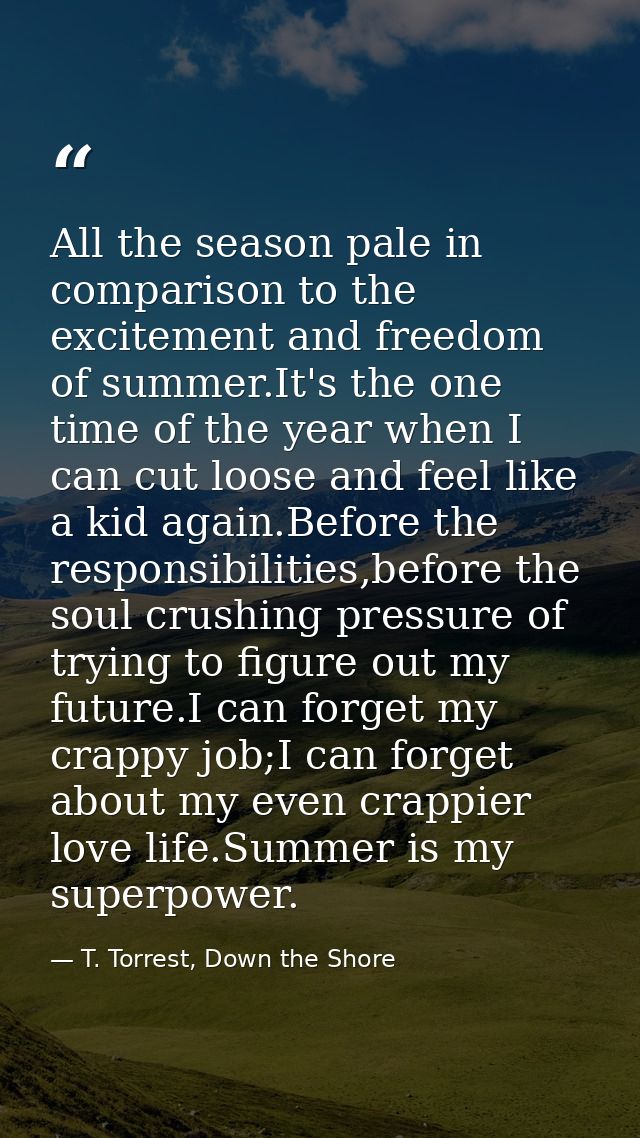 All the season pale in comparison to the excitement and freedom of summer.It's the one time of the year when I can cut l — T. Torrest, Down the Shore