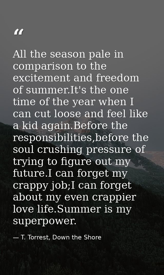 All the season pale in comparison to the excitement and freedom of summer.It's the one time of the year when I can cut l — T. Torrest, Down the Shore