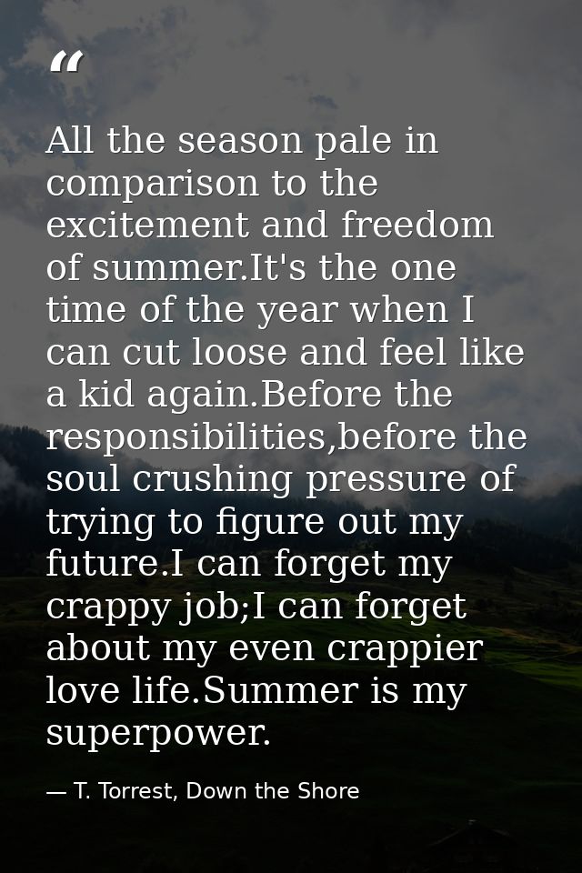 All the season pale in comparison to the excitement and freedom of summer.It's the one time of the year when I can cut l — T. Torrest, Down the Shore