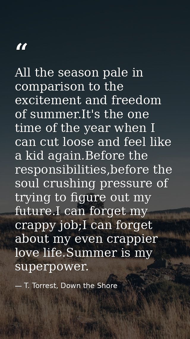 All the season pale in comparison to the excitement and freedom of summer.It's the one time of the year when I can cut l — T. Torrest, Down the Shore