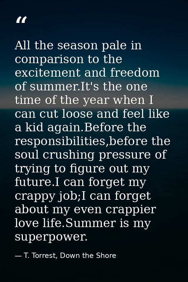 All the season pale in comparison to the excitement and freedom of summer.It's the one time of the year when I can cut l — T. Torrest, Down the Shore