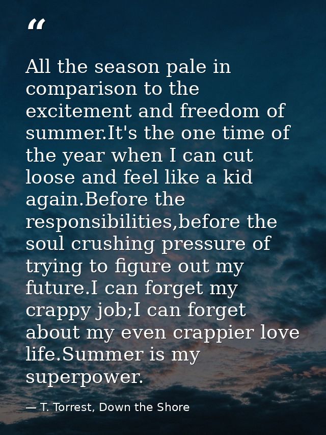 All the season pale in comparison to the excitement and freedom of summer.It's the one time of the year when I can cut l — T. Torrest, Down the Shore