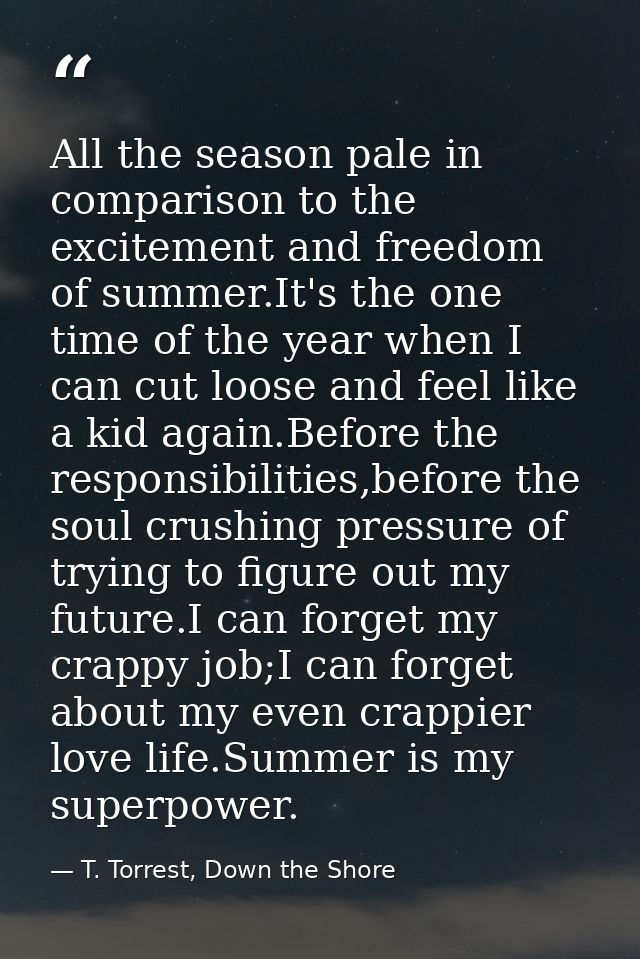 All the season pale in comparison to the excitement and freedom of summer.It's the one time of the year when I can cut l — T. Torrest, Down the Shore