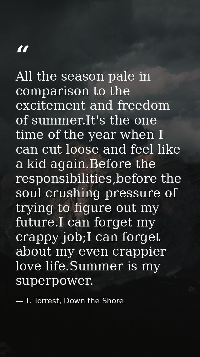 All the season pale in comparison to the excitement and freedom of summer.It's the one time of the year when I can cut l — T. Torrest, Down the Shore