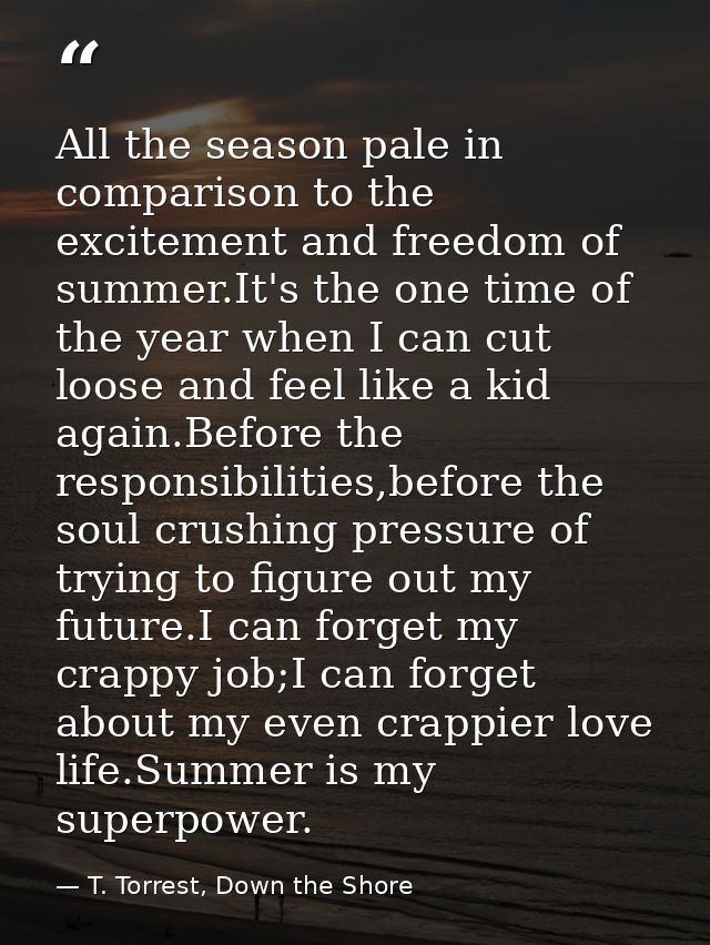 All the season pale in comparison to the excitement and freedom of summer.It's the one time of the year when I can cut l — T. Torrest, Down the Shore