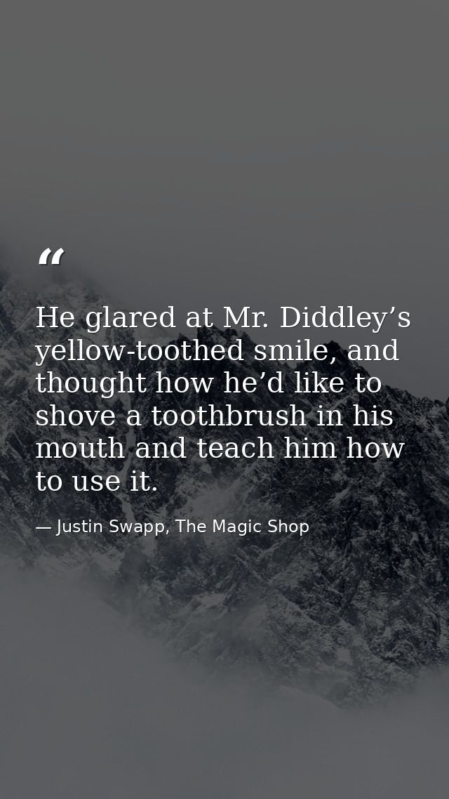 He glared at Mr. Diddley’s yellow-toothed smile, and thought how he’d like to shove a toothbrush in his mouth and teach  — Justin Swapp, The Magic Shop
