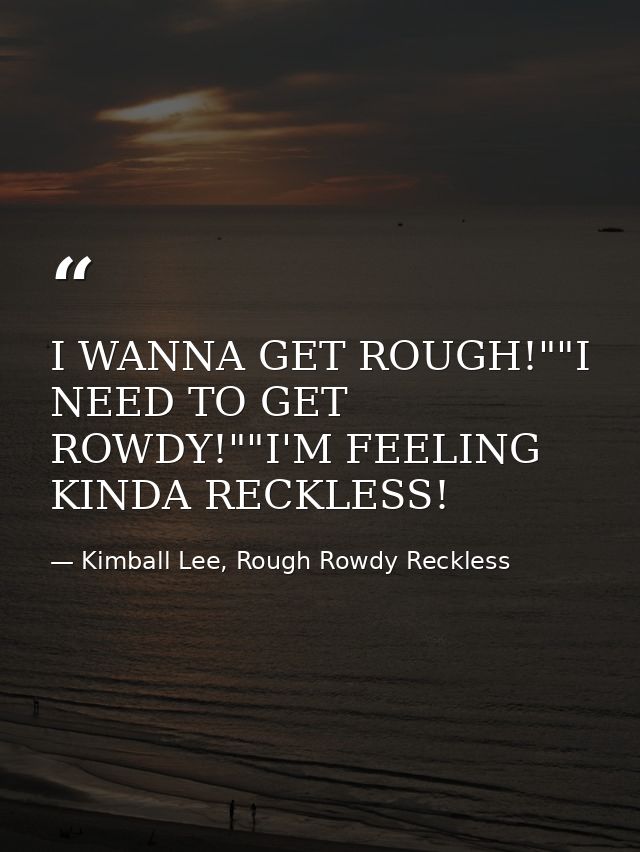 I WANNA GET ROUGH!""I NEED TO GET ROWDY!""I'M FEELING KINDA RECKLESS! — Kimball Lee, Rough Rowdy Reckless