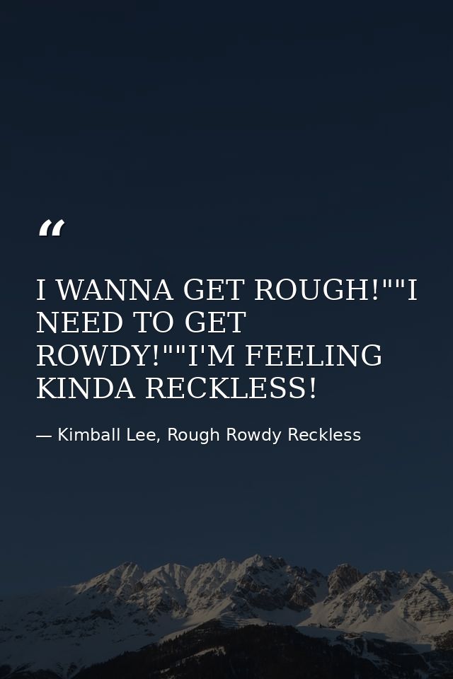 I WANNA GET ROUGH!""I NEED TO GET ROWDY!""I'M FEELING KINDA RECKLESS! — Kimball Lee, Rough Rowdy Reckless