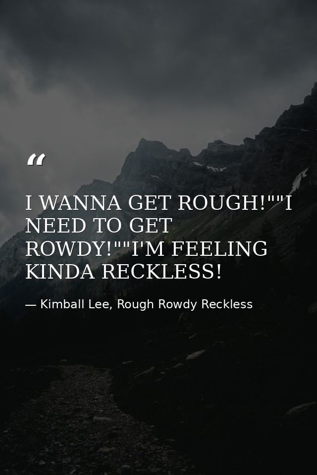 I WANNA GET ROUGH!""I NEED TO GET ROWDY!""I'M FEELING KINDA RECKLESS! — Kimball Lee, Rough Rowdy Reckless