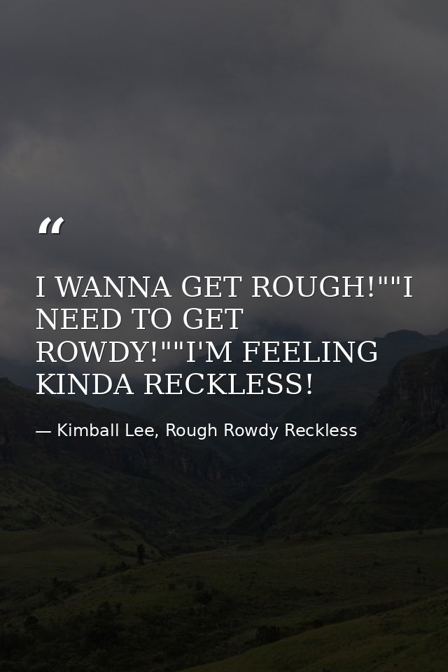 I WANNA GET ROUGH!""I NEED TO GET ROWDY!""I'M FEELING KINDA RECKLESS! — Kimball Lee, Rough Rowdy Reckless
