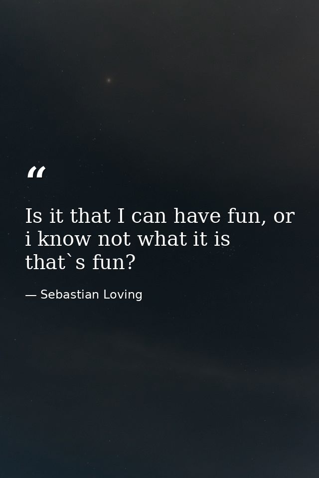Is it that I can have fun, or i know not what it is that`s fun? — Sebastian Loving