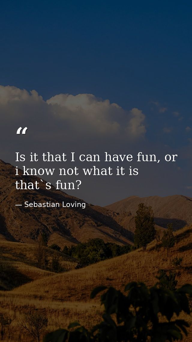 Is it that I can have fun, or i know not what it is that`s fun? — Sebastian Loving