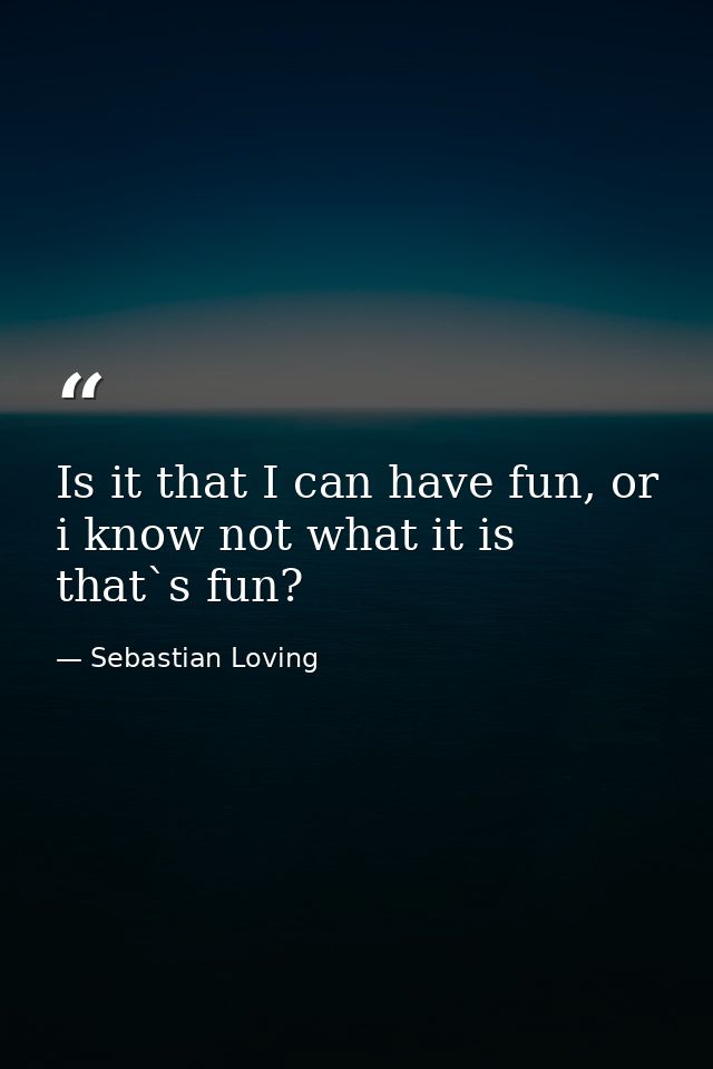 Is it that I can have fun, or i know not what it is that`s fun? — Sebastian Loving