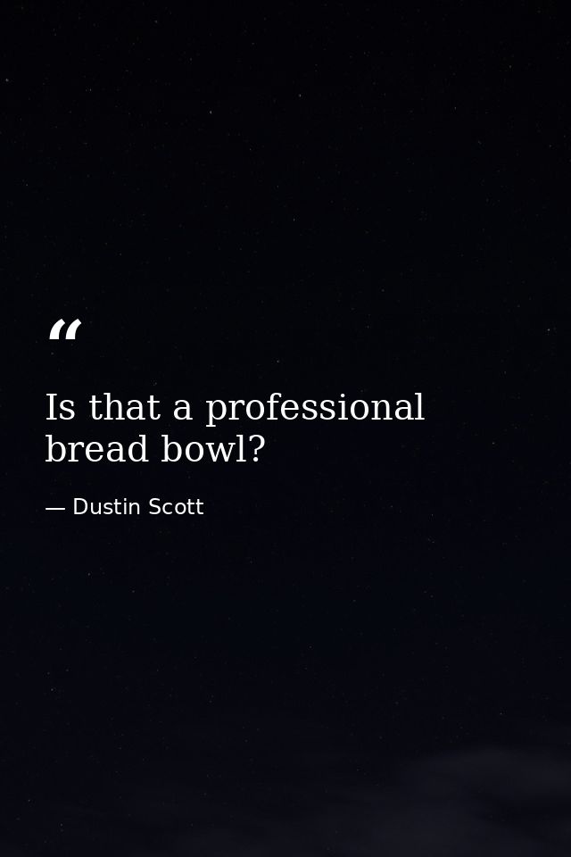 Is that a professional bread bowl? — Dustin Scott
