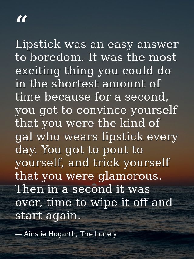 Lipstick was an easy answer to boredom. It was the most exciting thing you could do in the shortest amount of time becau — Ainslie Hogarth, The Lonely