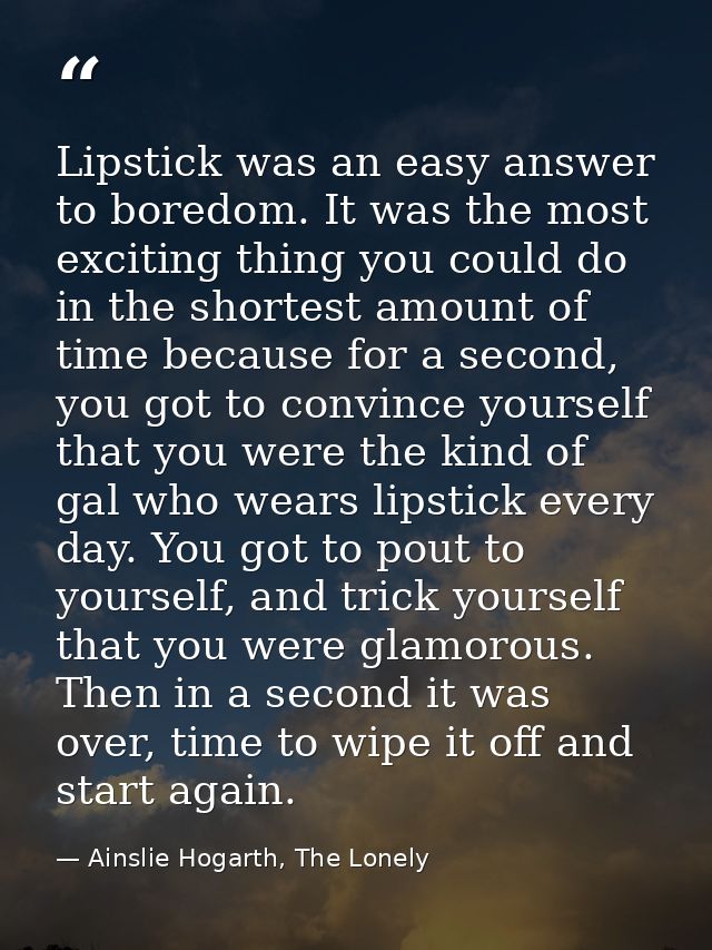 Lipstick was an easy answer to boredom. It was the most exciting thing you could do in the shortest amount of time becau — Ainslie Hogarth, The Lonely