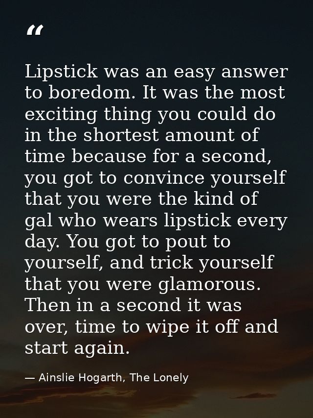 Lipstick was an easy answer to boredom. It was the most exciting thing you could do in the shortest amount of time becau — Ainslie Hogarth, The Lonely