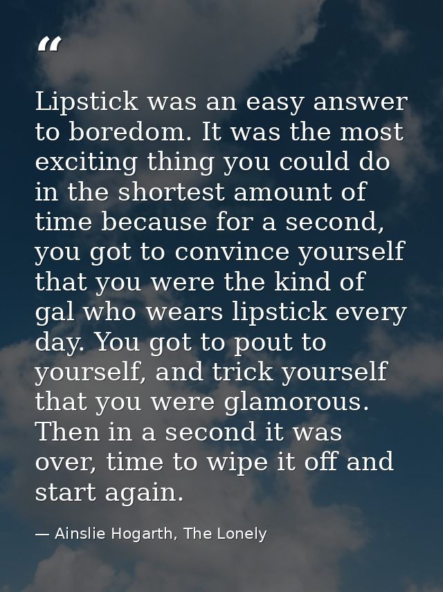 Lipstick was an easy answer to boredom. It was the most exciting thing you could do in the shortest amount of time becau — Ainslie Hogarth, The Lonely