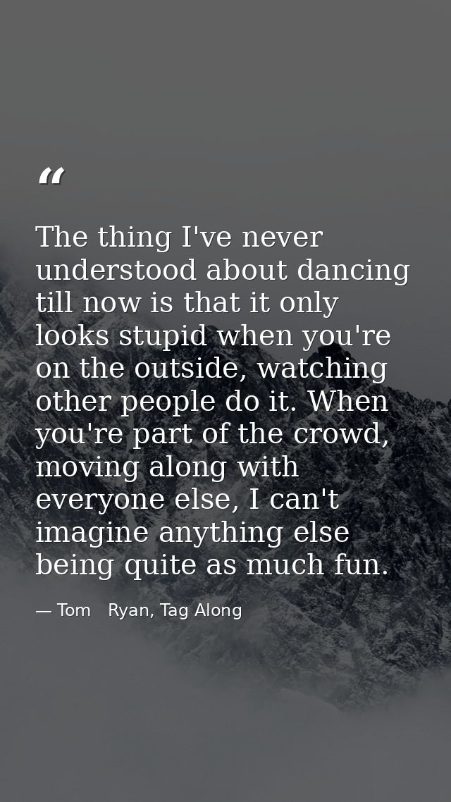 The thing I've never understood about dancing till now is that it only looks stupid when you're on the outside, watching — Tom   Ryan, Tag Along