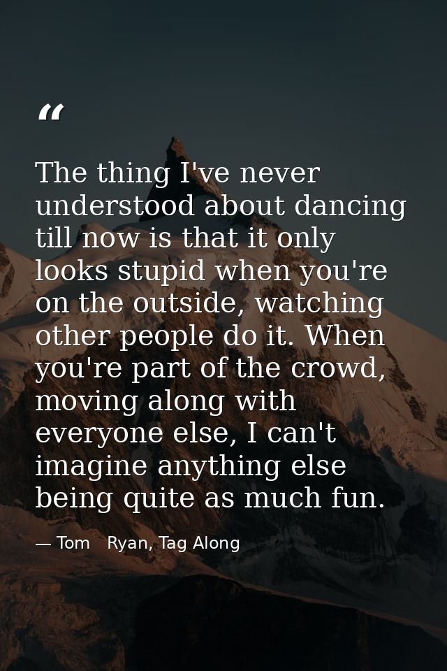 The thing I've never understood about dancing till now is that it only looks stupid when you're on the outside, watching — Tom   Ryan, Tag Along