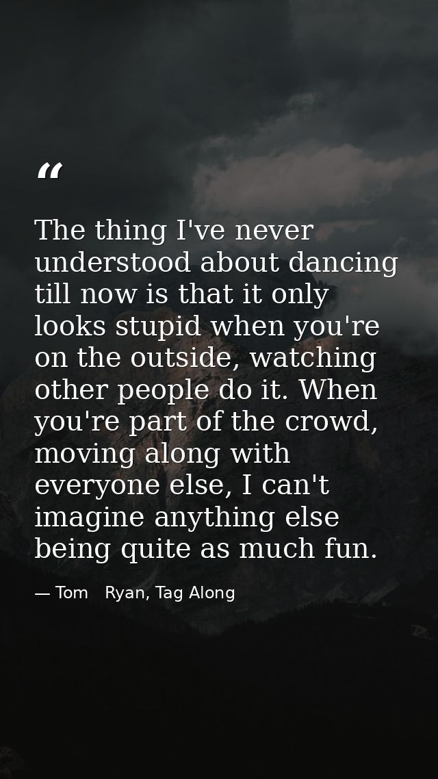 The thing I've never understood about dancing till now is that it only looks stupid when you're on the outside, watching — Tom   Ryan, Tag Along