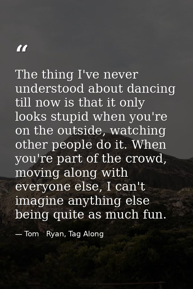 The thing I've never understood about dancing till now is that it only looks stupid when you're on the outside, watching — Tom   Ryan, Tag Along