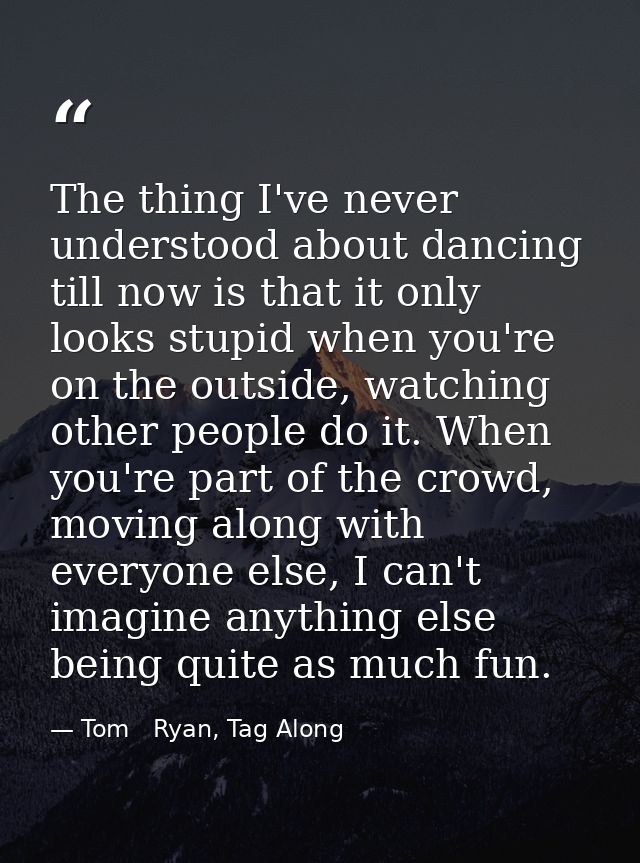 The thing I've never understood about dancing till now is that it only looks stupid when you're on the outside, watching — Tom   Ryan, Tag Along