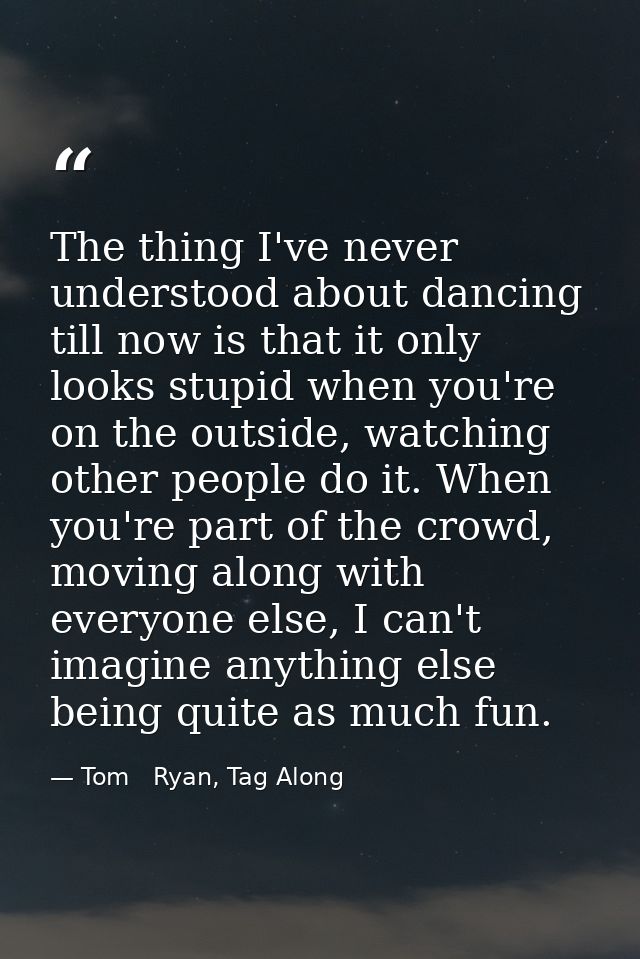 The thing I've never understood about dancing till now is that it only looks stupid when you're on the outside, watching — Tom   Ryan, Tag Along