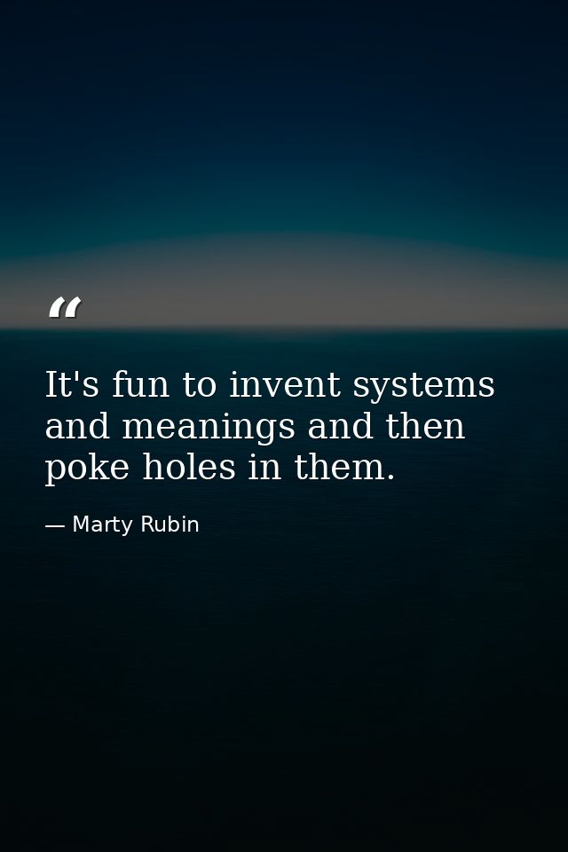 It's fun to invent systems and meanings and then poke holes in them. — Marty Rubin
