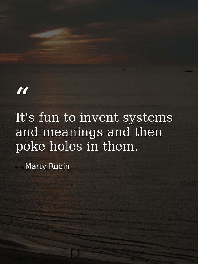 It's fun to invent systems and meanings and then poke holes in them. — Marty Rubin