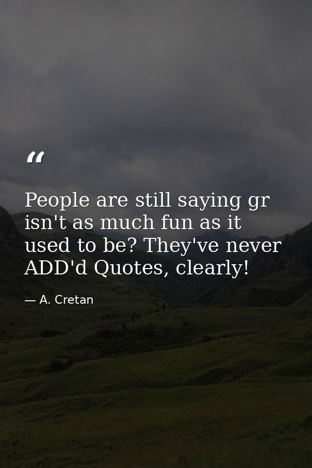 People are still saying gr isn't as much fun as it used to be? They've never ADD'd Quotes, clearly! — A. Cretan