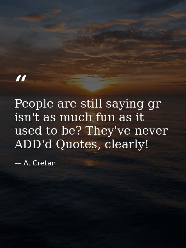 People are still saying gr isn't as much fun as it used to be? They've never ADD'd Quotes, clearly! — A. Cretan