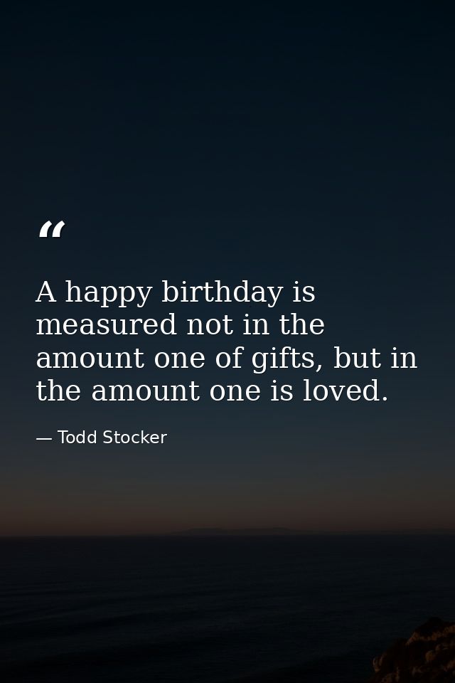 A happy birthday is measured not in the amount one of gifts, but in the amount one is loved. — Todd Stocker